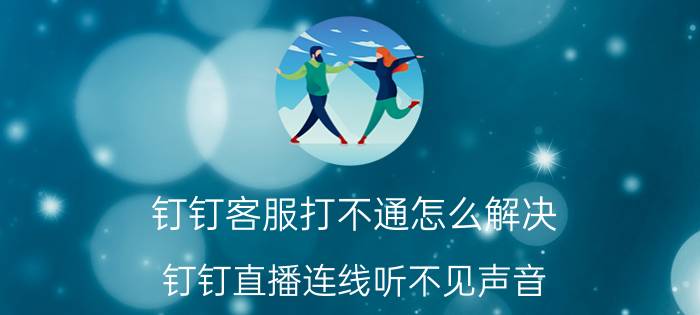 钉钉客服打不通怎么解决 钉钉直播连线听不见声音？